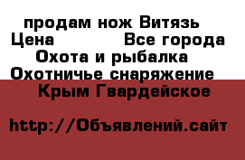 продам нож Витязь › Цена ­ 3 600 - Все города Охота и рыбалка » Охотничье снаряжение   . Крым,Гвардейское